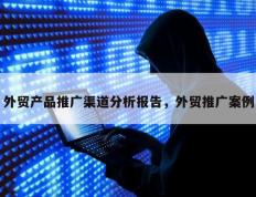 外贸产品推广渠道分析报告，外贸推广案例
