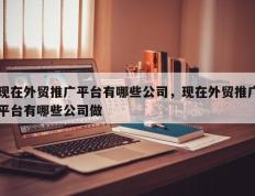 现在外贸推广平台有哪些公司，现在外贸推广平台有哪些公司做