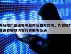 外贸推广渠道有哪些内容和方式呢，外贸推广渠道有哪些内容和方式呢英语