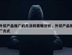 外贸产品推广的方法和策略分析，外贸产品推广方式