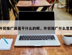 外贸推广员是干什么的呢，外贸推广什么意思