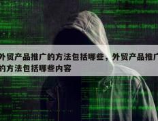 外贸产品推广的方法包括哪些，外贸产品推广的方法包括哪些内容