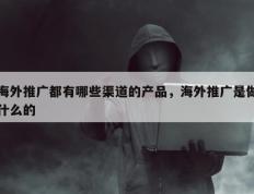 海外推广都有哪些渠道的产品，海外推广是做什么的