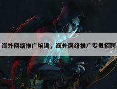 海外网络推广培训，海外网络推广专员招聘