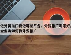 做外贸推广要做哪些平台，外贸推广哪家好,企业该如何做外贸推广