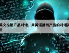 英文推销产品对话，用英语推销产品的对话简单