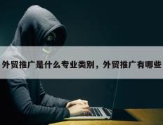 外贸推广是什么专业类别，外贸推广有哪些