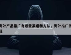 海外产品推广有哪些渠道和方法，海外推广流程