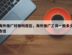 海外推广好做吗现在，海外推广工资一般多少合适
