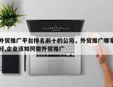 外贸推广平台排名前十的公司，外贸推广哪家好,企业该如何做外贸推广