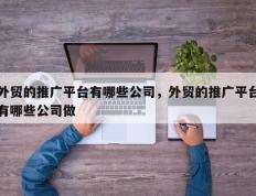 外贸的推广平台有哪些公司，外贸的推广平台有哪些公司做
