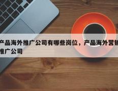 产品海外推广公司有哪些岗位，产品海外营销推广公司