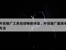 外贸推广工具包括哪些项目，外贸推广最简单方法