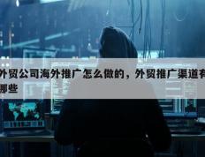 外贸公司海外推广怎么做的，外贸推广渠道有哪些