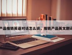 产品推销英语对话怎么说，推销产品英文翻译