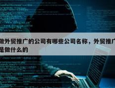 做外贸推广的公司有哪些公司名称，外贸推广是做什么的