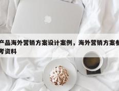 产品海外营销方案设计案例，海外营销方案参考资料
