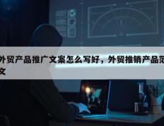 外贸产品推广文案怎么写好，外贸推销产品范文