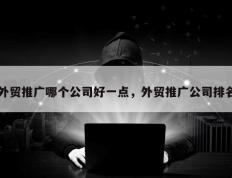外贸推广哪个公司好一点，外贸推广公司排名