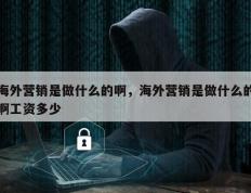 海外营销是做什么的啊，海外营销是做什么的啊工资多少