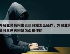 外贸业务员阿里巴巴网站怎么操作，外贸业务员阿里巴巴网站怎么操作的