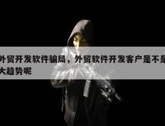 外贸开发软件骗局，外贸软件开发客户是不是大趋势呢