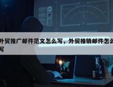 外贸推广邮件范文怎么写，外贸推销邮件怎么写