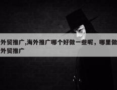 外贸推广,海外推广哪个好做一些呢，哪里做外贸推广