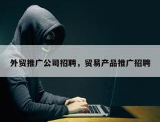 外贸推广公司招聘，贸易产品推广招聘