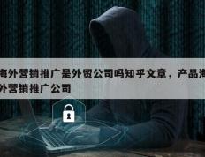 海外营销推广是外贸公司吗知乎文章，产品海外营销推广公司