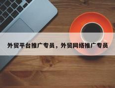 外贸平台推广专员，外贸网络推广专员
