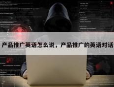 产品推广英语怎么说，产品推广的英语对话