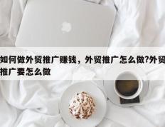 如何做外贸推广赚钱，外贸推广怎么做?外贸推广要怎么做
