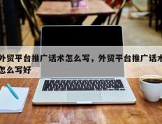 外贸平台推广话术怎么写，外贸平台推广话术怎么写好