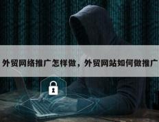 外贸网络推广怎样做，外贸网站如何做推广