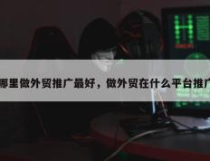 哪里做外贸推广最好，做外贸在什么平台推广