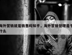 海外营销就是销售吗知乎，海外营销管理是干什么