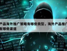 产品海外推广策略有哪些类型，海外产品推广有哪些渠道