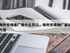 海外市场推广用什么岗位，海外市场推广面试内容