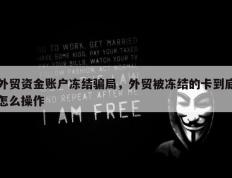 外贸资金账户冻结骗局，外贸被冻结的卡到底怎么操作