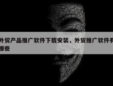 外贸产品推广软件下载安装，外贸推广软件有哪些