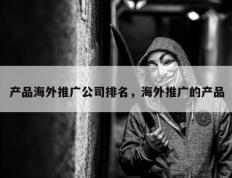 产品海外推广公司排名，海外推广的产品
