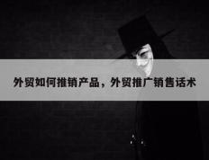 外贸如何推销产品，外贸推广销售话术