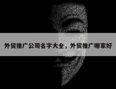 外贸推广公司名字大全，外贸推广哪家好