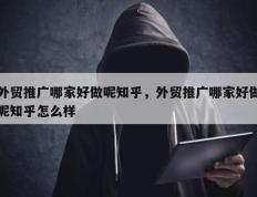 外贸推广哪家好做呢知乎，外贸推广哪家好做呢知乎怎么样