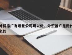 外贸推广有哪些公司可以做，外贸推广是做什么的