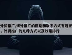 外贸推广,海外推广的区别和联系方式有哪些，外贸推广的几种方式以及效果排行