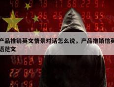产品推销英文情景对话怎么说，产品推销信英语范文