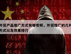 外贸产品推广方式有哪些呢，外贸推广的几种方式以及效果排行