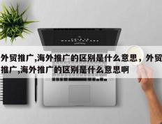 外贸推广,海外推广的区别是什么意思，外贸推广,海外推广的区别是什么意思啊
